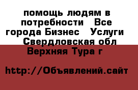 помощь людям в потребности - Все города Бизнес » Услуги   . Свердловская обл.,Верхняя Тура г.